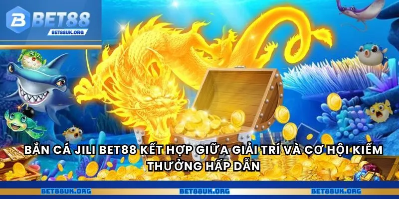 Bắn cá jili Bet88 kết hợp giữa giải trí và cơ hội kiếm thưởng hấp dẫn