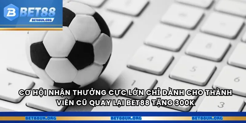 Cơ hội nhận thưởng cực lớn chỉ dành cho thành viên cũ quay lại Bet88 tặng 300k