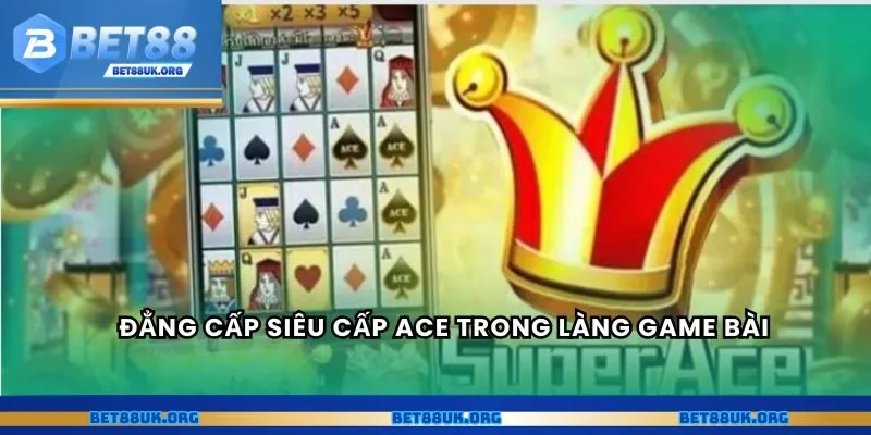 Đẳng cấp siêu cấp Ace trong làng game bài
