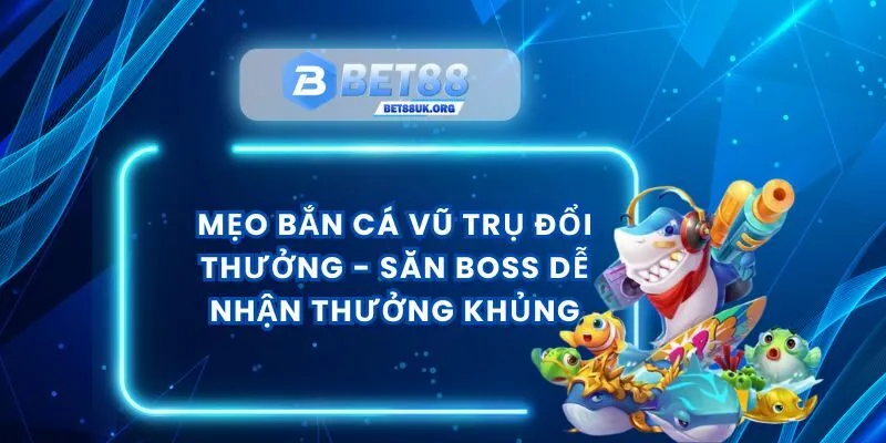 Mẹo Bắn Cá Vũ Trụ Đổi Thưởng - Săn Boss Dễ Nhận Thưởng Khủng