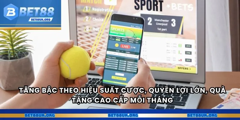Tăng bậc theo hiệu suất cược, quyền lợi lớn, quà tặng cao cấp mỗi tháng