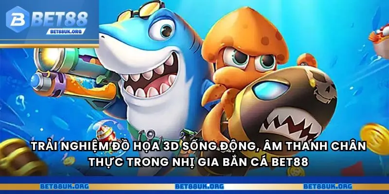 Trải nghiệm đồ họa 3D sống động, âm thanh chân thực trong nhị gia bắn cá Bet88
