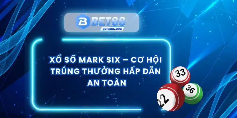 Xổ Số Mark Six – Cơ Hội Trúng Thưởng Hấp Dẫn An Toàn